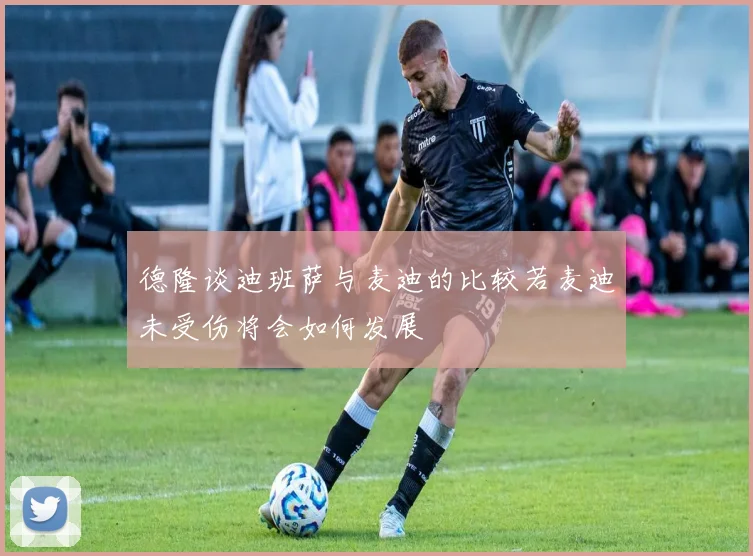 德隆谈迪班萨与麦迪的比较若麦迪未受伤将会如何发展