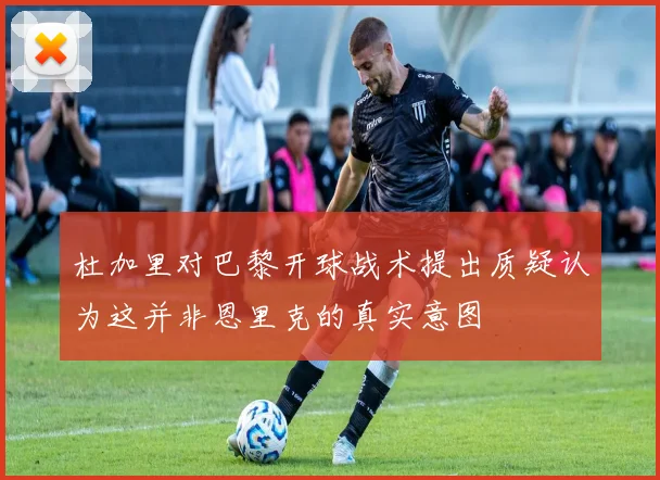 杜加里对巴黎开球战术提出质疑认为这并非恩里克的真实意图