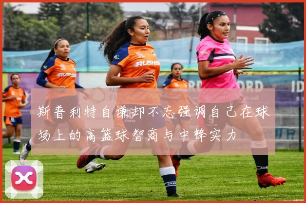 斯普利特自谦却不忘强调自己在球场上的高篮球智商与中锋实力