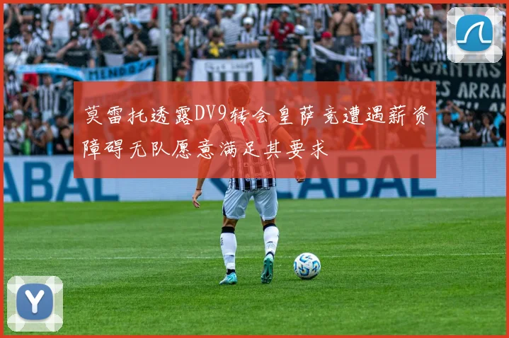 莫雷托透露DV9转会皇萨竞遭遇薪资障碍无队愿意满足其要求