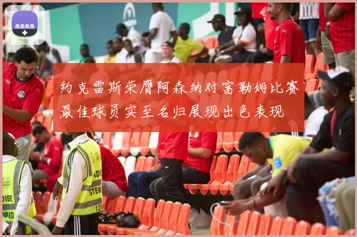 约克雷斯荣膺阿森纳对富勒姆比赛最佳球员实至名归展现出色表现