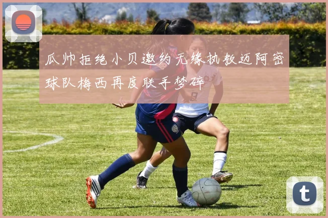 瓜帅拒绝小贝邀约无缘执教迈阿密球队梅西再度联手梦碎