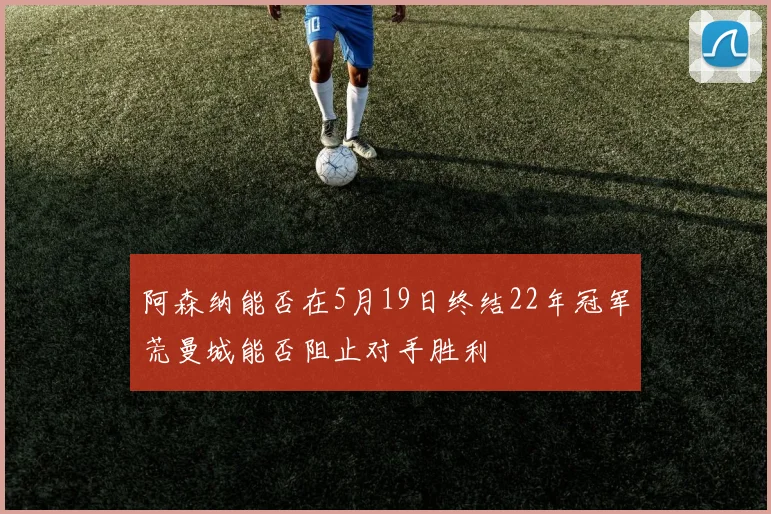 阿森纳能否在5月19日终结22年冠军荒曼城能否阻止对手胜利