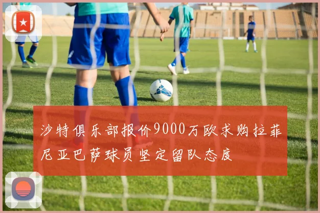 沙特俱乐部报价9000万欧求购拉菲尼亚巴萨球员坚定留队态度