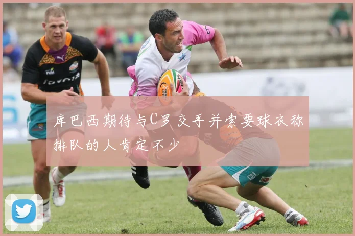 库巴西期待与C罗交手并索要球衣称排队的人肯定不少
