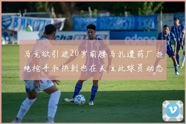 马竞欲引进20岁前腰马扎遭药厂拒绝枪手和热刺也在关注此球员动态