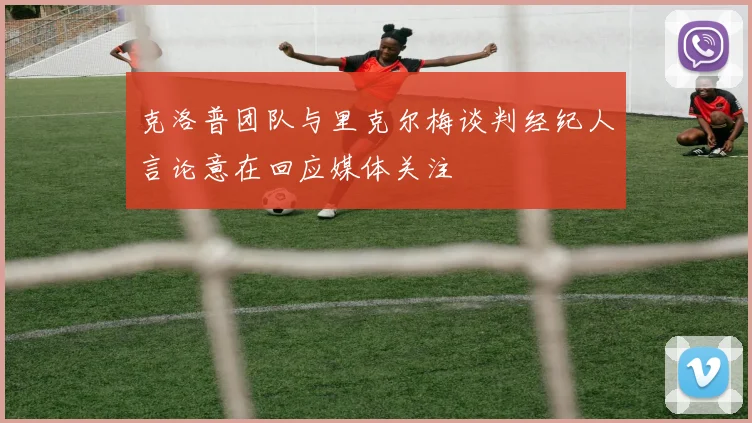 克洛普团队与里克尔梅谈判经纪人言论意在回应媒体关注