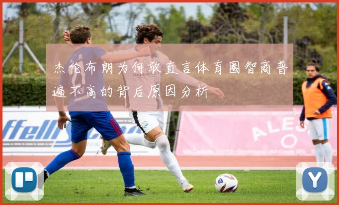 杰伦布朗为何敢直言体育圈智商普遍不高的背后原因分析