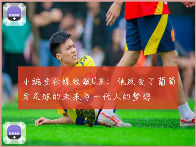小豌豆社媒致敬C罗：他改变了葡萄牙足球的未来与一代人的梦想