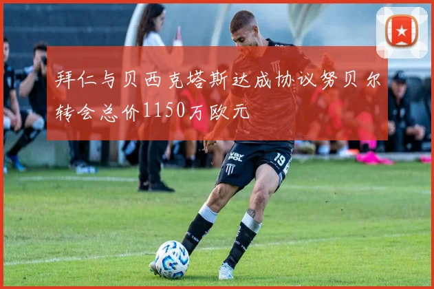 拜仁与贝西克塔斯达成协议努贝尔转会总价1150万欧元