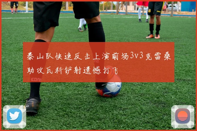 泰山队快速反击上演前场3v3克雷桑助攻瓦科铲射遗憾打飞