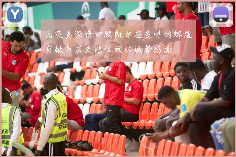 瓦茨克深情回顾凯尔在多特的辉煌贡献与历史地位致以诚挚感谢