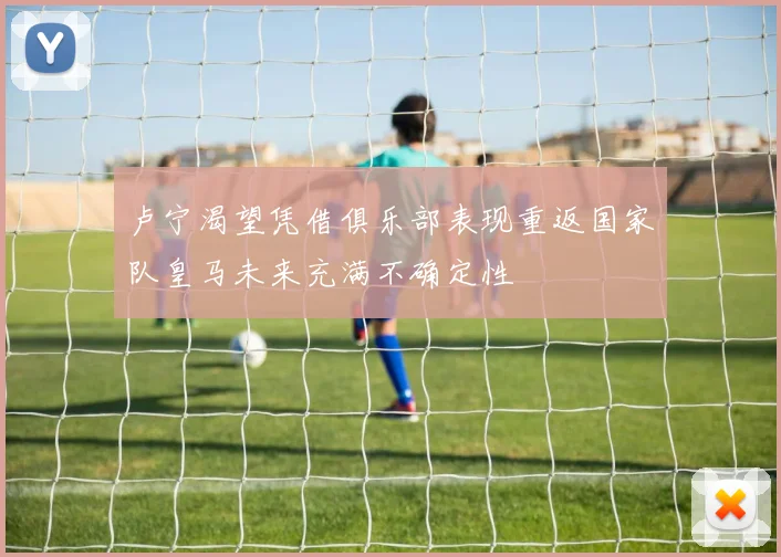 卢宁渴望凭借俱乐部表现重返国家队皇马未来充满不确定性