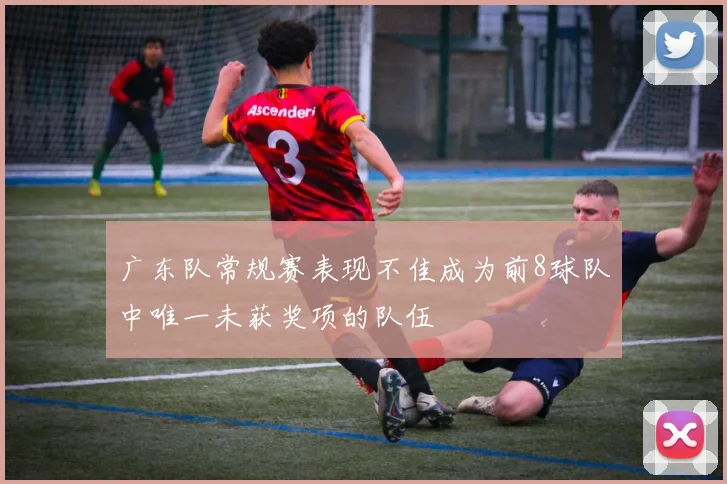 广东队常规赛表现不佳成为前8球队中唯一未获奖项的队伍