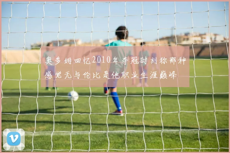 奥多姆回忆2010年夺冠时刻称那种感觉无与伦比是他职业生涯巅峰