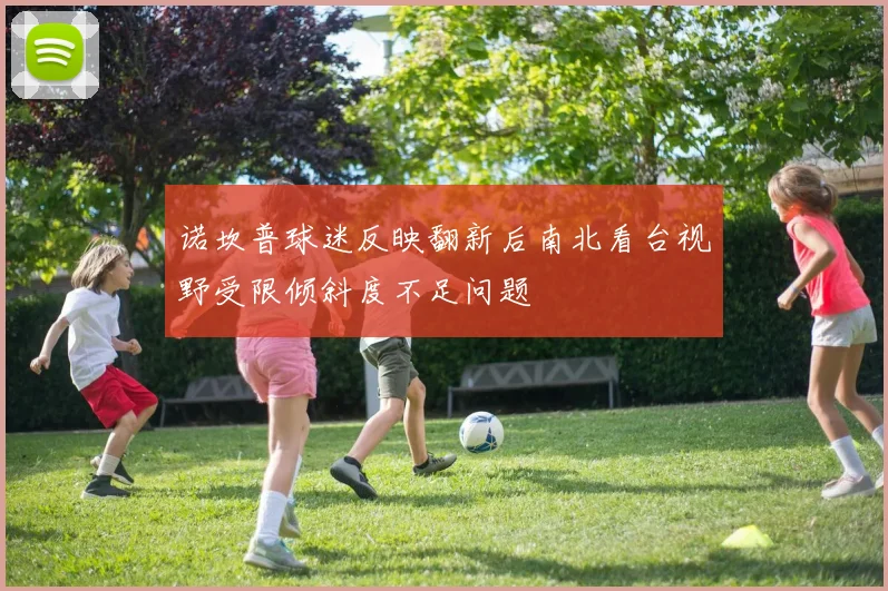 诺坎普球迷反映翻新后南北看台视野受限倾斜度不足问题