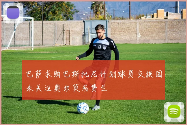 巴萨求购巴斯托尼计划球员交换国米关注奥尔莫或费兰