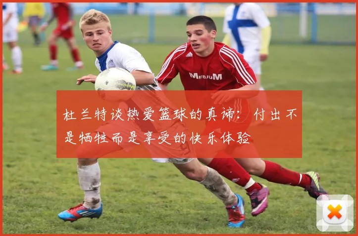 杜兰特谈热爱篮球的真谛：付出不是牺牲而是享受的快乐体验