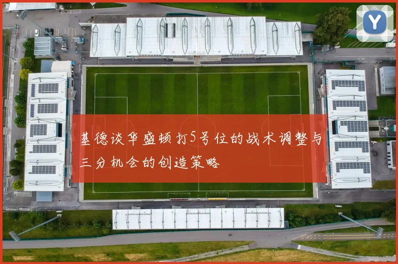 基德谈华盛顿打5号位的战术调整与三分机会的创造策略